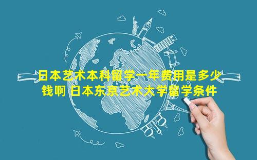 日本艺术本科留学一年费用是多少钱啊 日本东京艺术大学留学条件